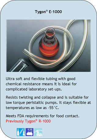 Tygon E-1000
Ultra soft and flexible tubing with good chemical resistance means it is ideal for complicated laboratory set-ups.
Resists twisting and collapse and is suitable for low torque peristaltic pumps. It stays flexible at temperatures as low as -55C.
Meets FDA requirements for food contact. Previously Tygon  R-1000
Application Icons:
Food and Beverage, Laboratory and Peristaltic Pump