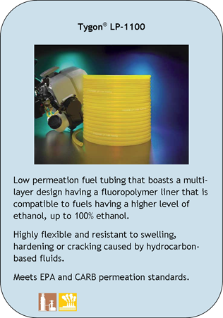 Tygon LP-1100
Low permeation fuel tubing that boasts a multi-layer design having a fluoropolymer liner that is compatible to fuels having a higher level of ethanol, up to 100% ethanol.
Highly flexible and resistant to swelling, hardening or cracking caused by hydrocarbon-based fluids.
Meets EPA and CARB permeation standards.
Application Icons:
Chemical Processing and Industrial