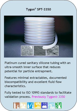 Tygon SPT-3350
Platinum cured sanitary silicone tubing with an ultra-smooth inner surface that reduces potential for particle entrapment.
Features minimal extractables, documented biocompatibility and excellent fluid flow characteristics.
Fully tested to ISO 10993 standards to facilitate validation process. Previously Tygon 3350
Application Icons:
Chemical Processing, Environmental, Food and Beverage, Industrial, Laboratory, Peristaltic Pump and Pharmceutical/Biotech